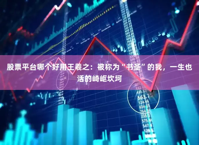 股票平台哪个好用王羲之：被称为“书圣”的我，一生也活的崎岖坎坷