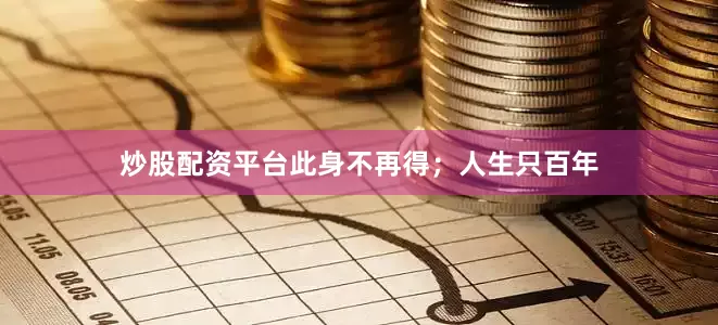 炒股配资平台此身不再得；人生只百年