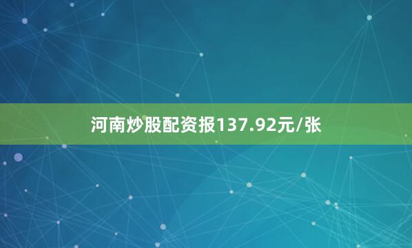河南炒股配资报137.92元/张