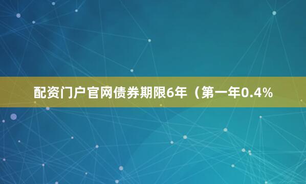 配资门户官网债券期限6年（第一年0.4%