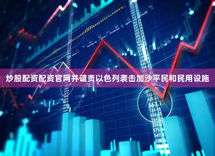 炒股配资配资官网并谴责以色列袭击加沙平民和民用设施