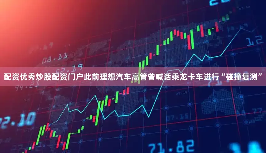 配资优秀炒股配资门户此前理想汽车高管曾喊话乘龙卡车进行“碰撞复测”