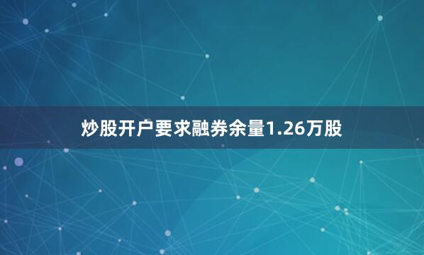 炒股开户要求融券余量1.26万股
