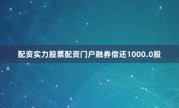 配资实力股票配资门户融券偿还1000.0股