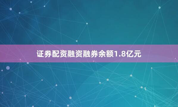 证券配资融资融券余额1.8亿元