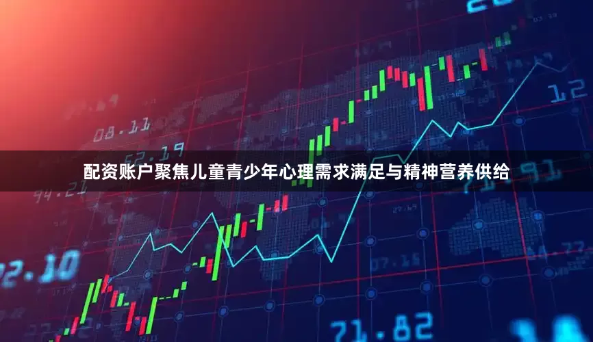 配资账户聚焦儿童青少年心理需求满足与精神营养供给