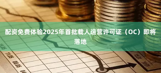 配资免费体验2025年首批载人运营许可证（OC）即将落地