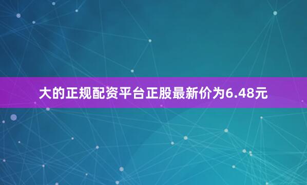 大的正规配资平台正股最新价为6.48元