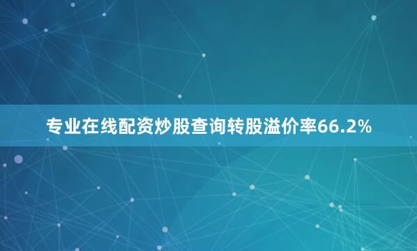 专业在线配资炒股查询转股溢价率66.2%