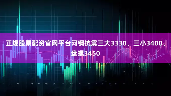 正规股票配资官网平台河钢抗震三大3330、三小3400、盘螺3450