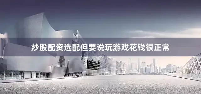 炒股配资选配但要说玩游戏花钱很正常