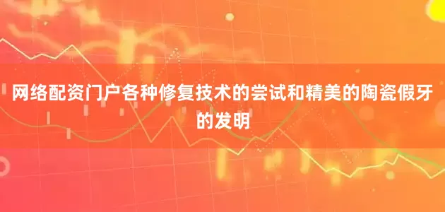 网络配资门户各种修复技术的尝试和精美的陶瓷假牙的发明