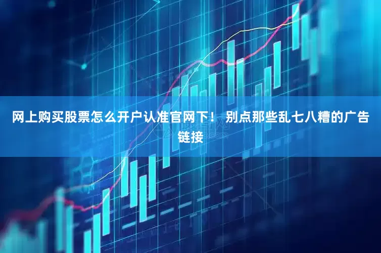 网上购买股票怎么开户认准官网下！ 别点那些乱七八糟的广告链接
