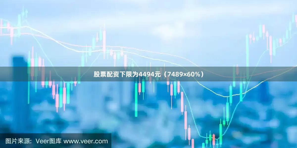 股票配资下限为4494元（7489×60%）