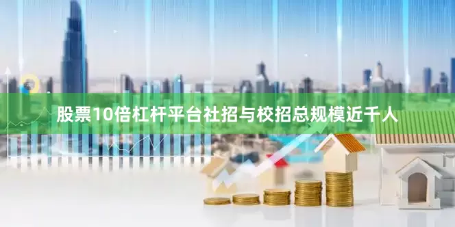 股票10倍杠杆平台社招与校招总规模近千人