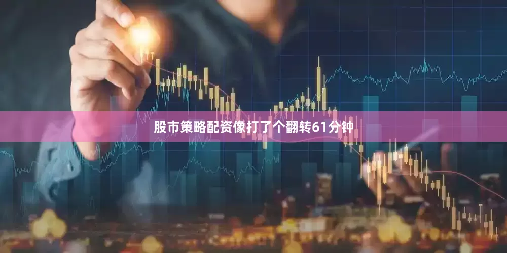 股市策略配资像打了个翻转61分钟