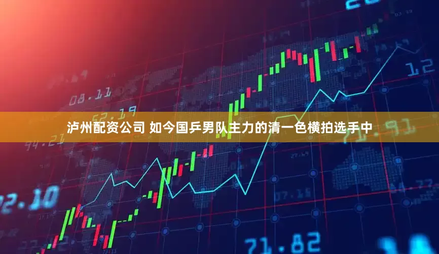 泸州配资公司 如今国乒男队主力的清一色横拍选手中