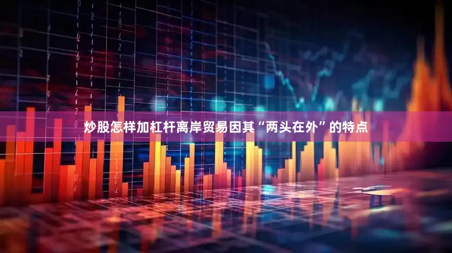 炒股怎样加杠杆离岸贸易因其“两头在外”的特点