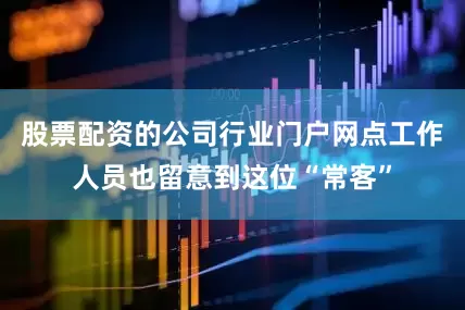 股票配资的公司行业门户网点工作人员也留意到这位“常客”