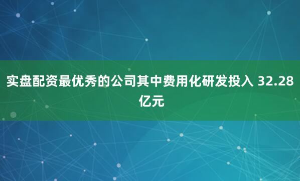 实盘配资最优秀的公司其中费用化研发投入 32.28 亿元