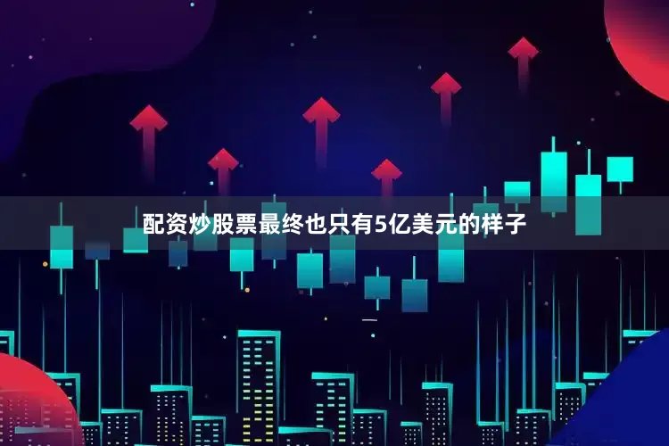配资炒股票最终也只有5亿美元的样子