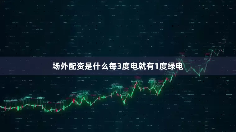 场外配资是什么每3度电就有1度绿电
