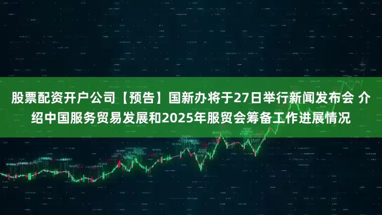 股票配资开户公司【预告】国新办将于27日举行新闻发布会 介绍中国服务贸易发展和2025年服贸会筹备工作进展情况