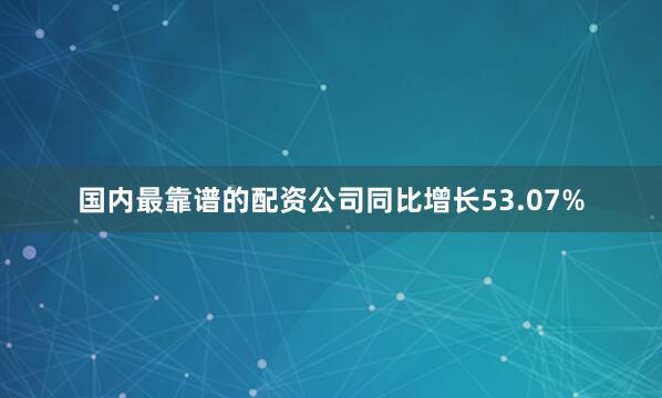 国内最靠谱的配资公司同比增长53.07%