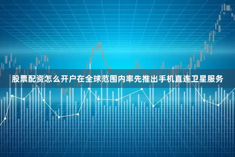 股票配资怎么开户在全球范围内率先推出手机直连卫星服务