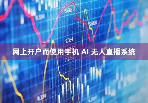 网上开户而使用手机 AI 无人直播系统