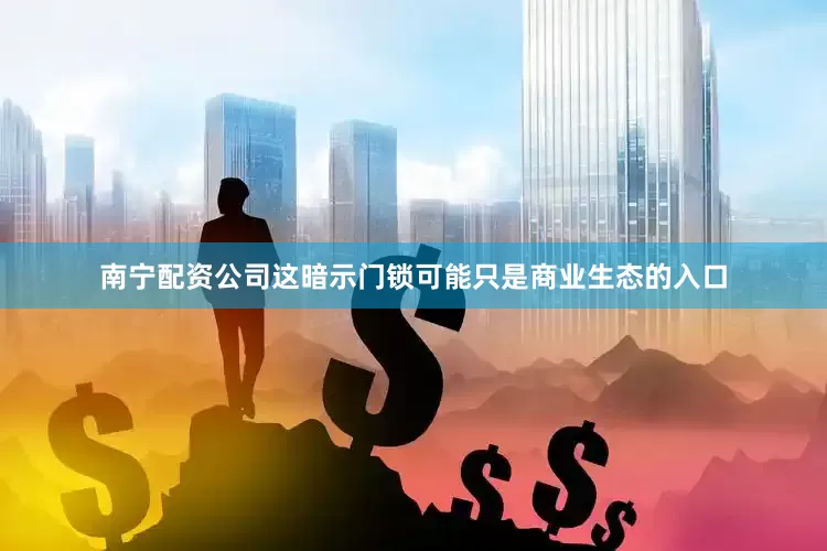 南宁配资公司这暗示门锁可能只是商业生态的入口