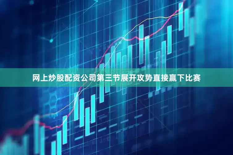 网上炒股配资公司第三节展开攻势直接赢下比赛