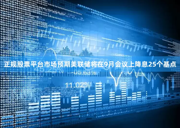 正规股票平台　　市场预期美联储将在9月会议上降息25个基点