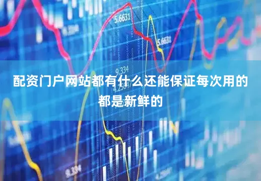 配资门户网站都有什么还能保证每次用的都是新鲜的