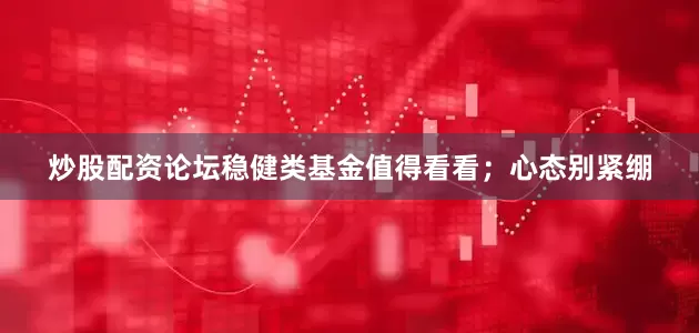 炒股配资论坛稳健类基金值得看看；心态别紧绷