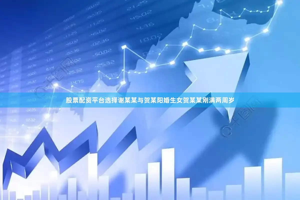 股票配资平台选择谢某某与贺某阳婚生女贺某某刚满两周岁