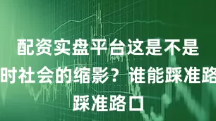 配资实盘平台这是不是当时社会的缩影？谁能踩准路口