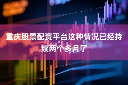 重庆股票配资平台这种情况已经持续两个多月了