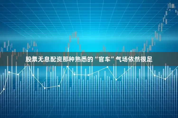 股票无息配资那种熟悉的“官车”气场依然很足