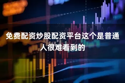 免费配资炒股配资平台这个是普通人很难看到的