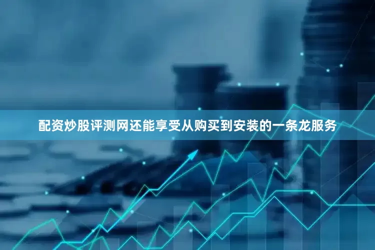 配资炒股评测网还能享受从购买到安装的一条龙服务