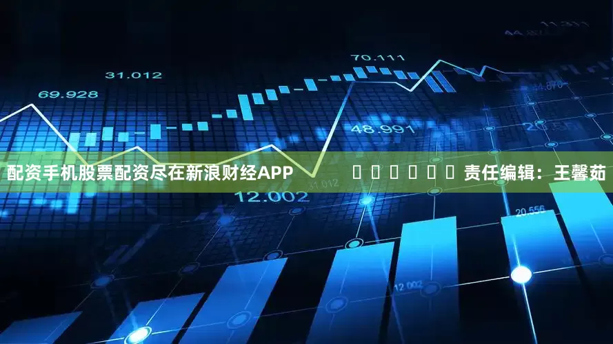 配资手机股票配资尽在新浪财经APP            						责任编辑：王馨茹