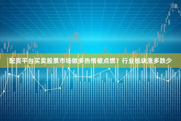 配资平台买卖股票市场做多热情被点燃？行业板块涨多跌少
