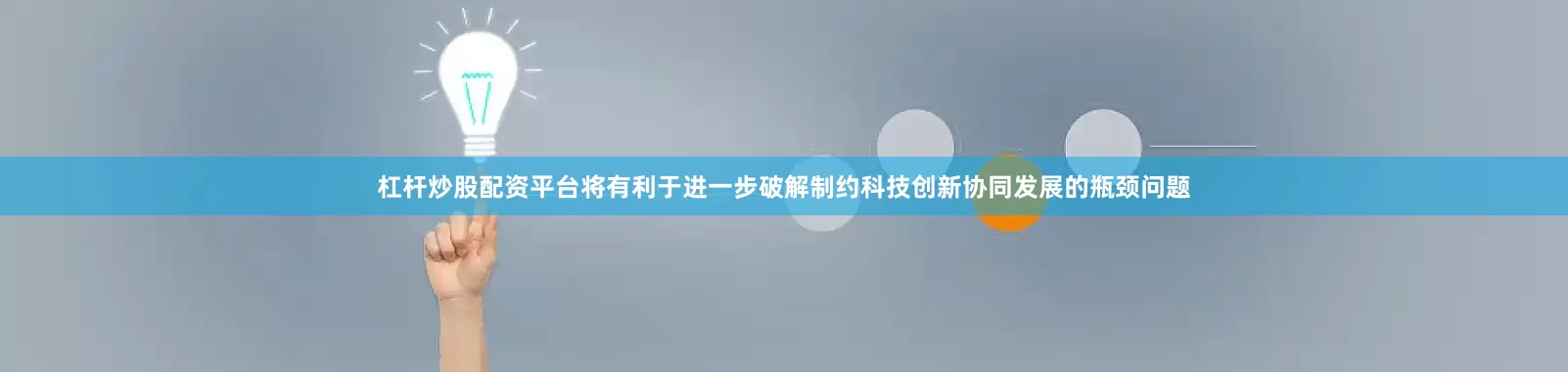 杠杆炒股配资平台将有利于进一步破解制约科技创新协同发展的瓶颈问题