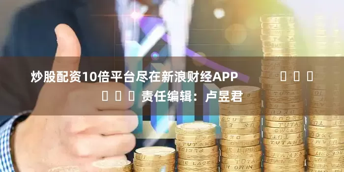 炒股配资10倍平台尽在新浪财经APP            						责任编辑：卢昱君