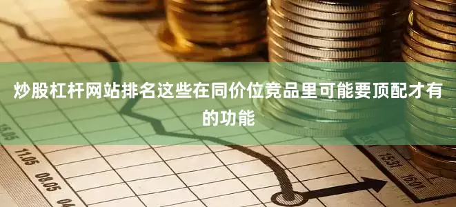 炒股杠杆网站排名这些在同价位竞品里可能要顶配才有的功能
