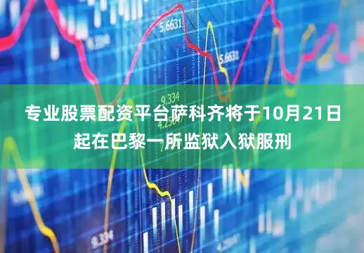 专业股票配资平台萨科齐将于10月21日起在巴黎一所监狱入狱服刑