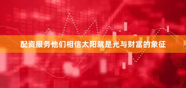 配资服务他们相信太阳就是光与财富的象征