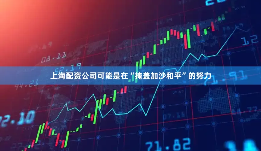 上海配资公司可能是在“掩盖加沙和平”的努力