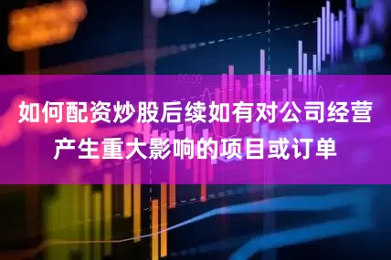 如何配资炒股后续如有对公司经营产生重大影响的项目或订单